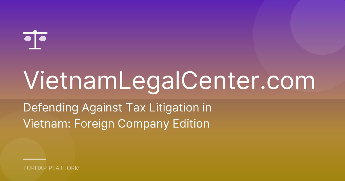 Defending Against Tax Litigation in Vietnam: Foreign Company Edition